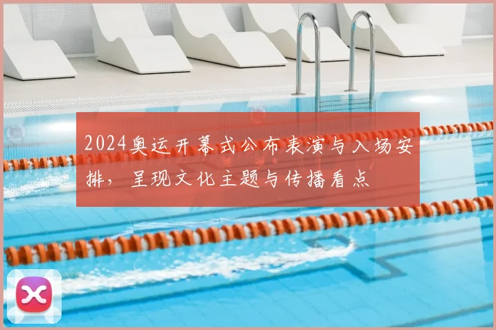 2024奥运开幕式公布表演与入场安排，呈现文化主题与传播看点