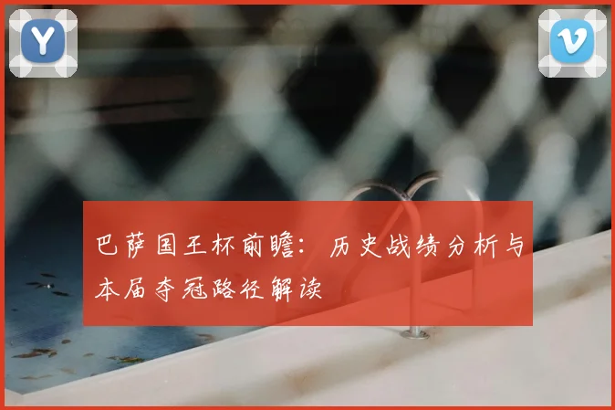 巴萨国王杯前瞻:历史战绩分析与本届夺冠路径解读