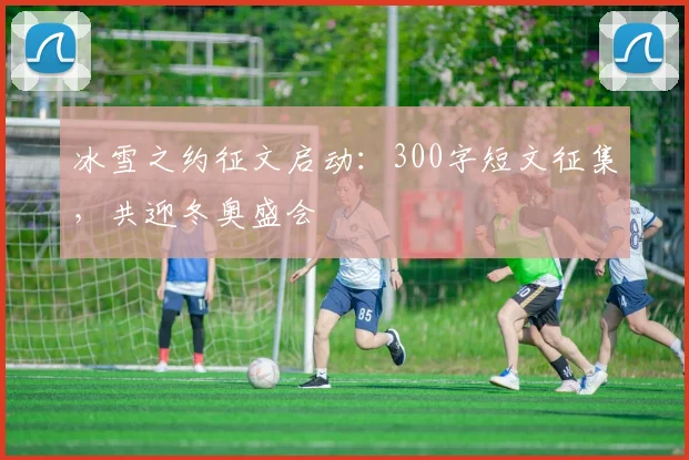 冰雪之约征文启动:300字短文征集,共迎冬奥盛会